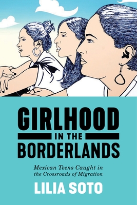 Girlhood in the Borderlands: Mexican Teens Caught in the Crossroads of Migration - Lilia Soto