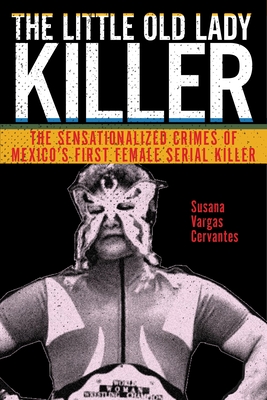 The Little Old Lady Killer: The Sensationalized Crimes of Mexico's First Female Serial Killer - Susana Vargas Cervantes