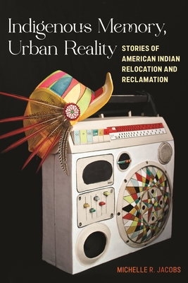 Indigenous Memory, Urban Reality: Stories of American Indian Relocation and Reclamation - Michelle R. Jacobs