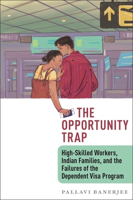 The Opportunity Trap: High-Skilled Workers, Indian Families, and the Failures of the Dependent Visa Program - Pallavi Banerjee