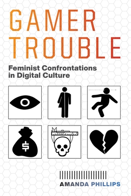 Gamer Trouble: Feminist Confrontations in Digital Culture - Amanda Phillips