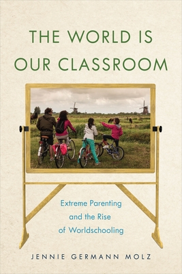 The World Is Our Classroom: Extreme Parenting and the Rise of Worldschooling - Jennie Germann Molz