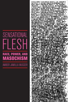 Sensational Flesh: Race, Power, and Masochism - Amber Jamilla Musser