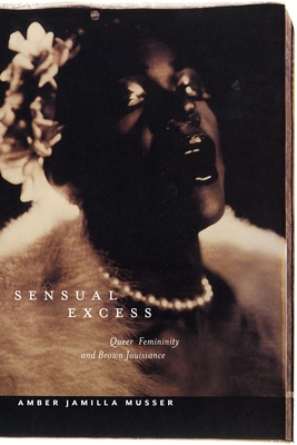 Sensual Excess: Queer Femininity and Brown Jouissance - Amber Jamilla Musser