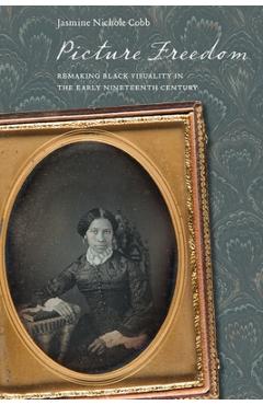 Coperta cărții 'Picture Freedom: Remaking Black Visuality in the Early Nineteenth Century - Jasmine Nichole Cobb'