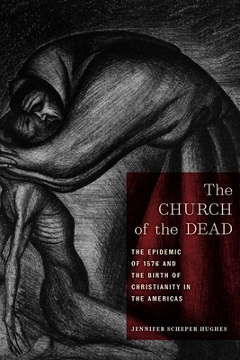 The Church of the Dead: The Epidemic of 1576 and the Birth of Christianity in the Americas - Jennifer Scheper Hughes