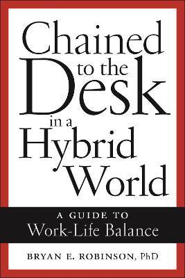 Chained to the Desk in a Hybrid World: A Guide to Work-Life Balance - Bryan E. Robinson