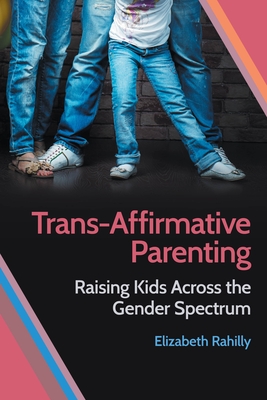 Trans-Affirmative Parenting: Raising Kids Across the Gender Spectrum - Elizabeth Rahilly