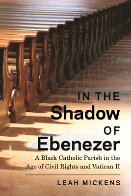 In the Shadow of Ebenezer: A Black Catholic Parish in the Age of Civil Rights and Vatican II - Leah Mickens