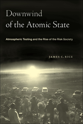 Downwind of the Atomic State: Atmospheric Testing and the Rise of the Risk Society - James C. Rice
