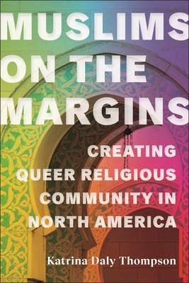 Muslims on the Margins: Creating Queer Religious Community in North America - Katrina Daly Thompson