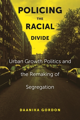 Policing the Racial Divide: Urban Growth Politics and the Remaking of Segregation - Daanika Gordon