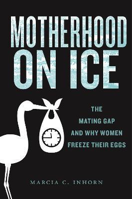 Motherhood on Ice: The Mating Gap and Why Women Freeze Their Eggs - Marcia C. Inhorn