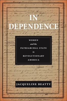 In Dependence: Women and the Patriarchal State in Revolutionary America - Jacqueline Beatty