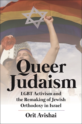 Queer Judaism: Lgbt Activism and the Remaking of Jewish Orthodoxy in Israel - Orit Avishai