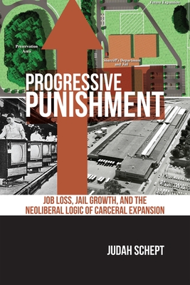 Progressive Punishment: Job Loss, Jail Growth, and the Neoliberal Logic of Carceral Expansion - Judah Schept