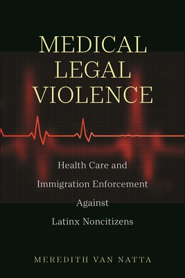 Medical Legal Violence: Health Care and Immigration Enforcement Against Latinx Noncitizens - Meredith Van Natta