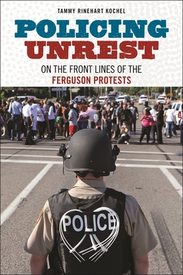 Policing Unrest: On the Front Lines of the Ferguson Protests - Tammy Rinehart Kochel