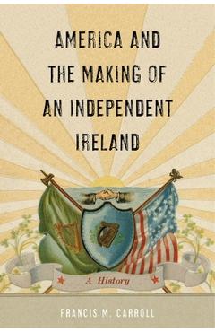 Coperta cărții 'America and the Making of an Independent Ireland: A History - Francis M. Carroll'