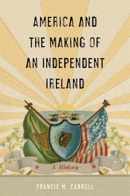 Coperta cărții 'America and the Making of an Independent Ireland: A History - Francis M. Carroll'