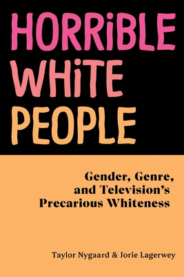 Horrible White People: Gender, Genre, and Television's Precarious Whiteness - Taylor Nygaard