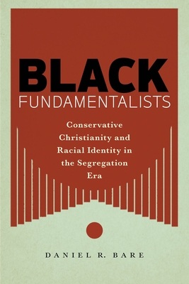 Black Fundamentalists: Conservative Christianity and Racial Identity in the Segregation Era - Daniel R. Bare