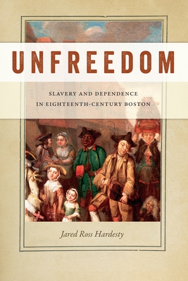 Unfreedom: Slavery and Dependence in Eighteenth-Century Boston - Jared Ross Hardesty