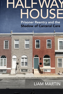 Halfway House: Prisoner Reentry and the Shadow of Carceral Care - Liam Martin