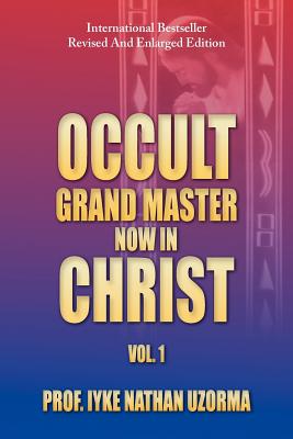 Occult Grand Master Now in Christ: Vol. 1 - Iyke Nathan Uzorma