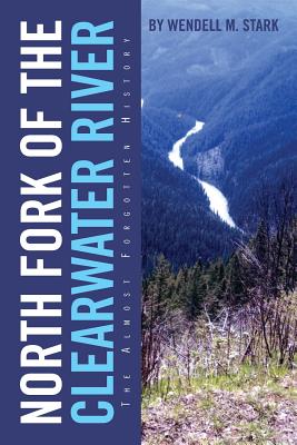 North Fork of the Clearwater River: The Almost Forgotten History - Wendell M. Stark