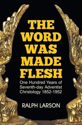 The Word Was Made Flesh: One Hundred Years of Seventh-day Adventist Christology - Ralph Larson