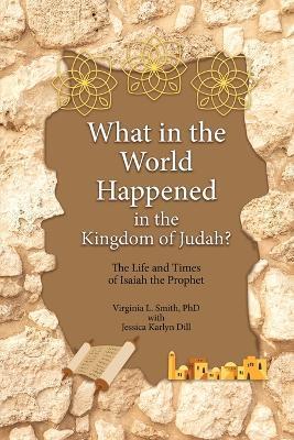 What in the World Happened in the Kingdom of Judah?: The Life and Times of Isaiah the Prophet - Virginia L. Smith