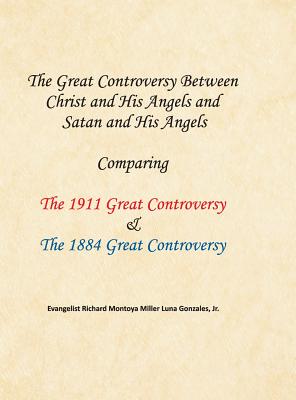 The Great Controversy Between Christ and His Angels and Satan and His Angels: Comparing The 1911 Great Controversy & The 1884 Great Controversy - Richard Montoya Miller Luna Gonzales