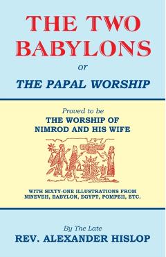 The Two Babylons, Or the Papal Worship: Proved to be THE WORSHIP OF NIMROD AND HIS WIFE - Alexander Hislop