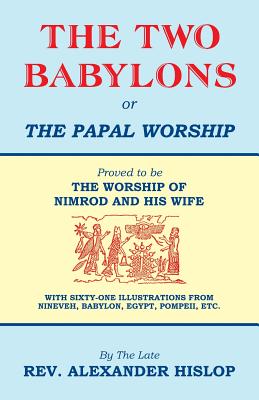 The Two Babylons, Or the Papal Worship: Proved to be THE WORSHIP OF NIMROD AND HIS WIFE - Alexander Hislop