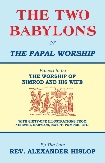 The Two Babylons, Or the Papal Worship: Proved to be THE WORSHIP OF NIMROD AND HIS WIFE - Alexander Hislop