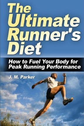 The Ultimate Runner's Diet: How to Fuel Your Body for Peak Running Performance - J. M. Parker