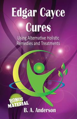 Edgar Cayce Cures - Using Alternative Holistic Remedies and Treatments - B. A. Anderson