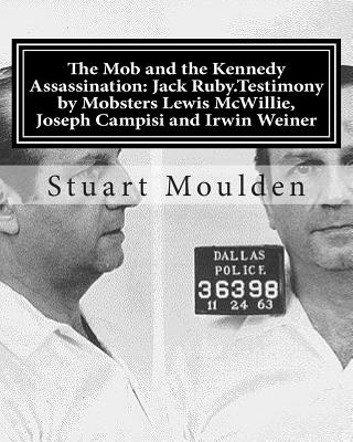 The Mob and the Kennedy Assassination: Jack Ruby.Testimony by Mobsters Lewis McWillie, Joseph Campisi and Irwin Weiner - Stuart Moulden