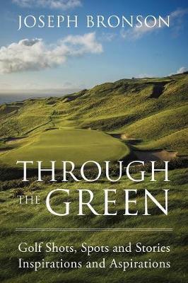 Through the Green: Golf Shots, Spots and Stories Inspirations and Aspirations - Joseph Bronson