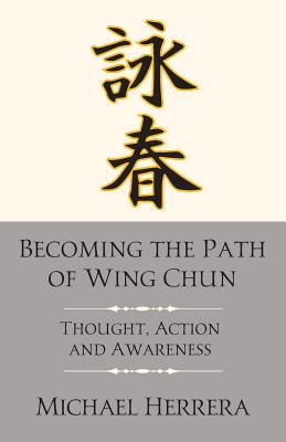 Becoming the Path of Wing Chun: Thought, Action and Awareness - Michael Herrera