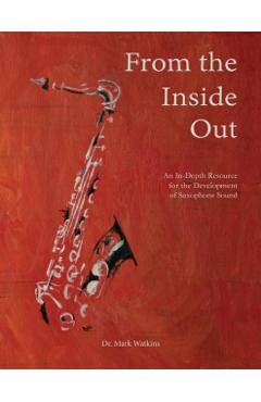 From the Inside Out: An In-depth Resource for the Development of Saxophone Sound - Mark Watkins