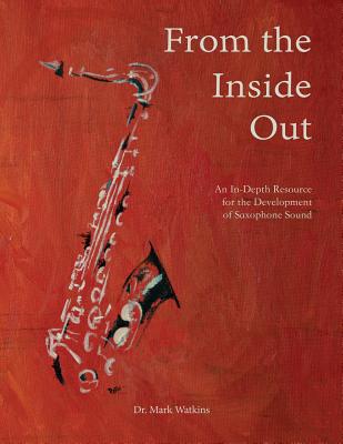 From the Inside Out: An In-depth Resource for the Development of Saxophone Sound - Mark Watkins