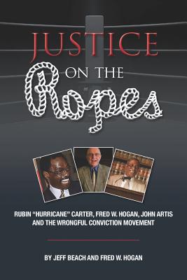 Justice on the Ropes: Rubin Hurricane Carter, Fred W. Hogan, John Artis and The Wrongful Conviction Movement - Jeff Beach