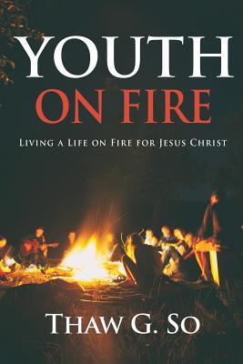 Youth on Fire: Living a Life on Fire for Jesus Christ - Thaw G. So