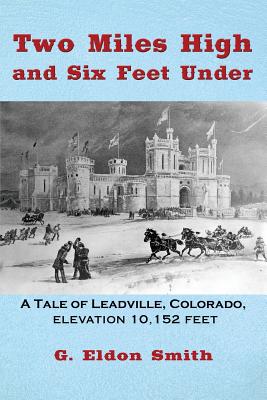 Two Miles High and Six Feet Under: A Tale of Leadville, Colorado - elevation 10,151 feet - G. Eldon Smith