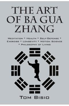 The Art of Ba Gua Zhang: Meditation Health Self-Defense Exercise Longevity Motion Science Philo - Tom Bisio