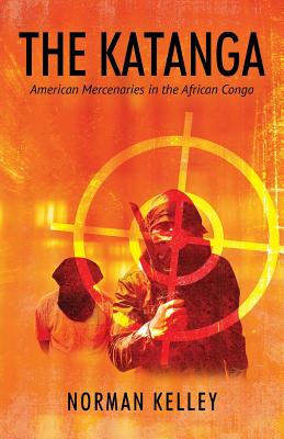 The Katanga: American Mercenaries in the African Congo - Norman Kelley