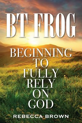 BT Frog: Beginning to Fully Rely on God - Rebecca Brown