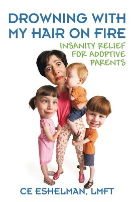 Drowning With My Hair On Fire: Insanity Relief for Adoptive Parents - Ce Eshelman Lmft